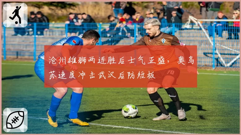沧州雄狮两连胜后士气正盛,奥乌苏速度冲击武汉后防短板