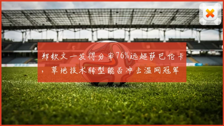 郑钦文一发得分率76%远超萨巴伦卡，草地技术转型能否冲击温网冠军？