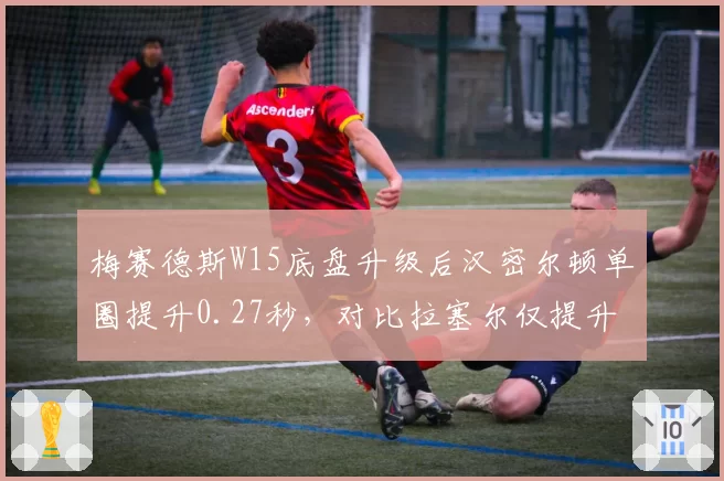 梅赛德斯W15底盘升级后汉密尔顿单圈提升0.27秒，对比拉塞尔仅提升0.09秒，车队资源分配遭质疑