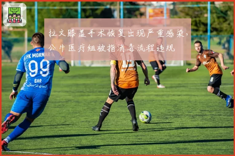 拉文膝盖手术恢复出现严重感染,公牛医疗组被指消毒流程违规