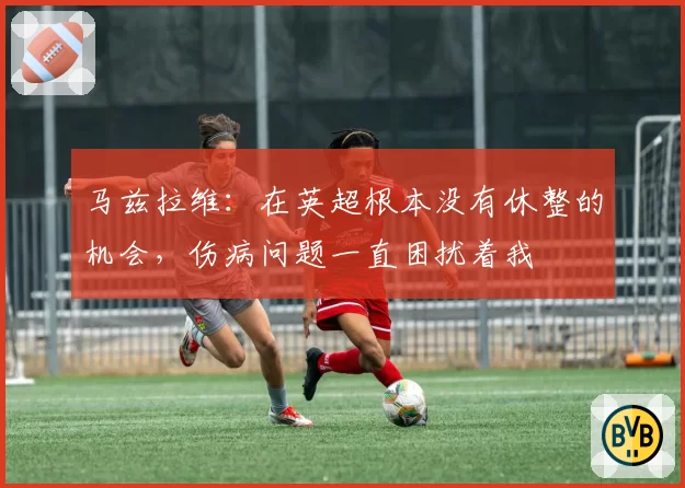 马兹拉维：在英超根本没有休整的机会，伤病问题一直困扰着我