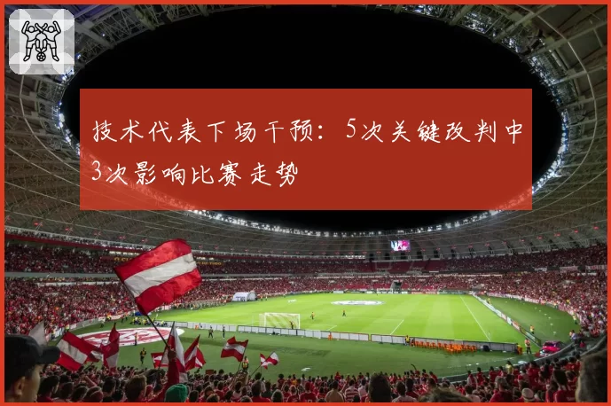 技术代表下场干预:5次关键改判中3次影响比赛走势