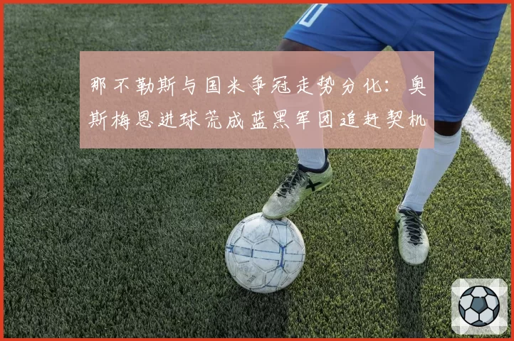 那不勒斯与国米争冠走势分化:奥斯梅恩进球荒成蓝黑军团追赶契机