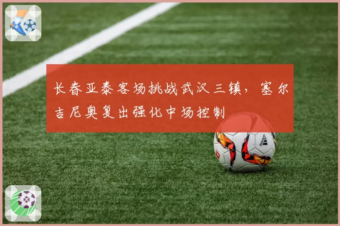 长春亚泰客场挑战武汉三镇，塞尔吉尼奥复出强化中场控制