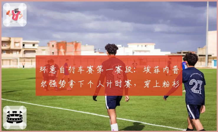 环意自行车赛第一赛段:埃菲内普尔强势拿下个人计时赛,穿上粉衫