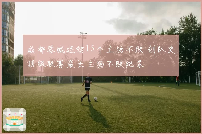 成都蓉城连续15个主场不败 创队史顶级联赛最长主场不败纪录
