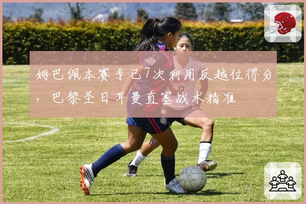 姆巴佩本赛季已7次利用反越位得分,巴黎圣日耳曼直塞战术精准