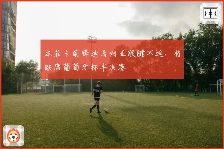 本菲卡前锋迪马利亚跟腱不适,将缺席葡萄牙杯半决赛