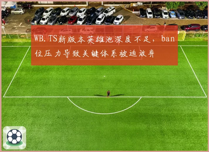 WB.TS新版本英雄池深度不足,ban位压力导致关键体系被迫放弃