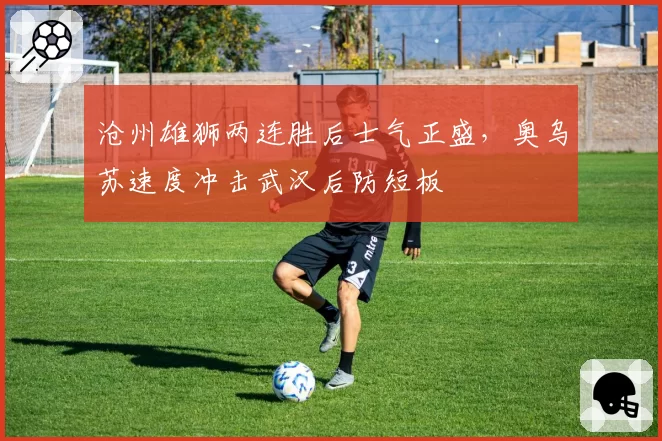 沧州雄狮两连胜后士气正盛,奥乌苏速度冲击武汉后防短板