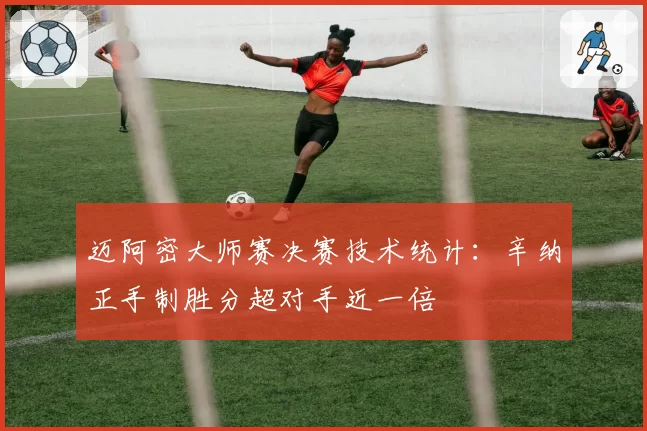 迈阿密大师赛决赛技术统计：辛纳正手制胜分超对手近一倍