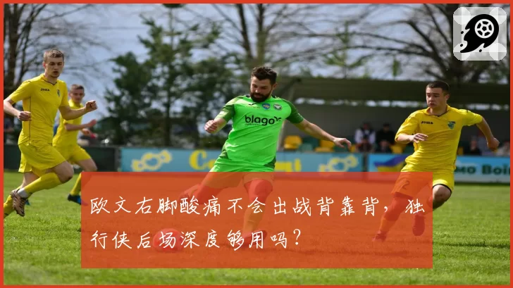 欧文右脚酸痛不会出战背靠背，独行侠后场深度够用吗？