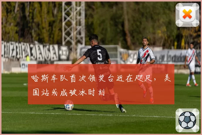 哈斯车队首次领奖台近在咫尺,美国站或成破冰时刻