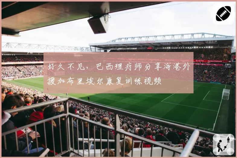 好久不见，巴西理疗师分享海港外援加布里埃尔康复训练视频