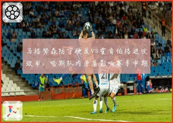 马格努森防守硬度vs霍肯伯格进攻效率，哈斯队内矛盾影响赛季中期研发__br_