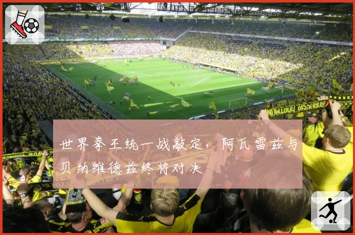 世界拳王统一战敲定,阿瓦雷兹与贝纳维德兹终将对决