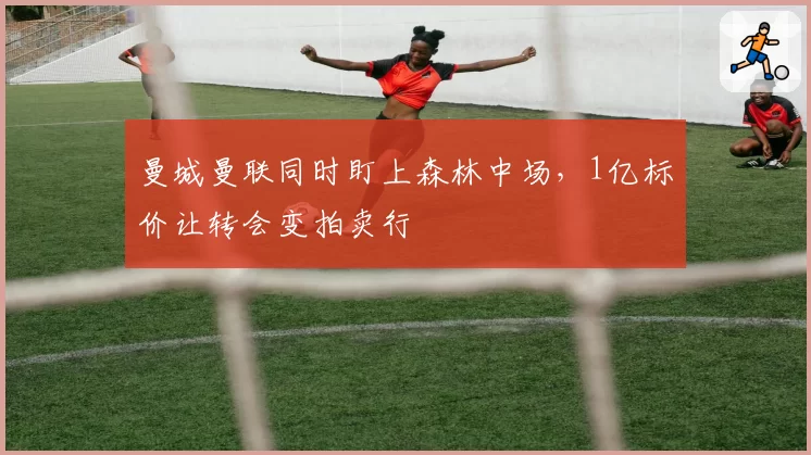 曼城曼联同时盯上森林中场,1亿标价让转会变拍卖行