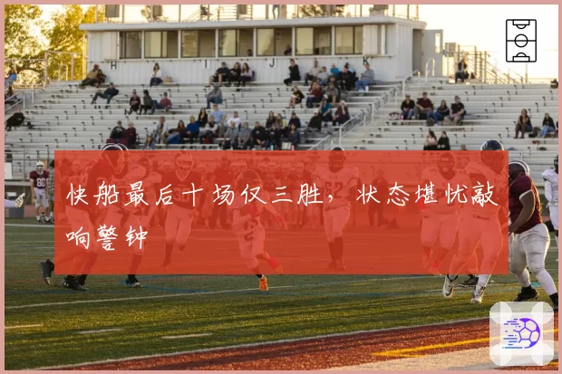 快船最后十场仅三胜，状态堪忧敲响警钟