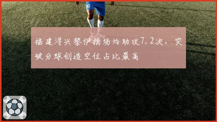 福建浔兴黎伊扬场均助攻7.2次,突破分球创造空位占比最高