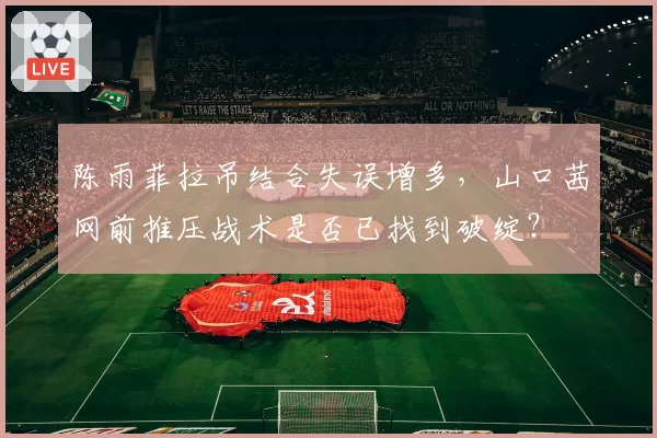 陈雨菲拉吊结合失误增多，山口茜网前推压战术是否已找到破绽？