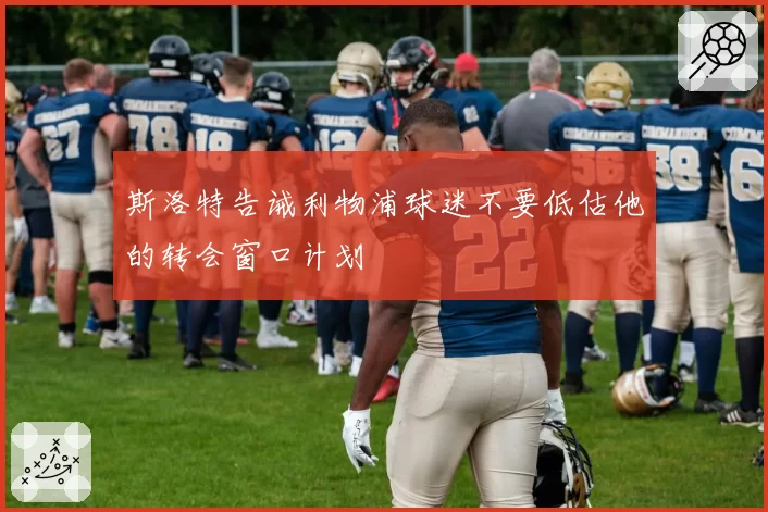 斯洛特告诫利物浦球迷不要低估他的转会窗口计划