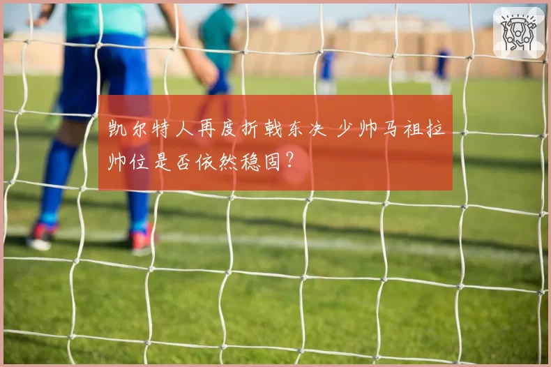 凯尔特人再度折戟东决 少帅马祖拉帅位是否依然稳固？