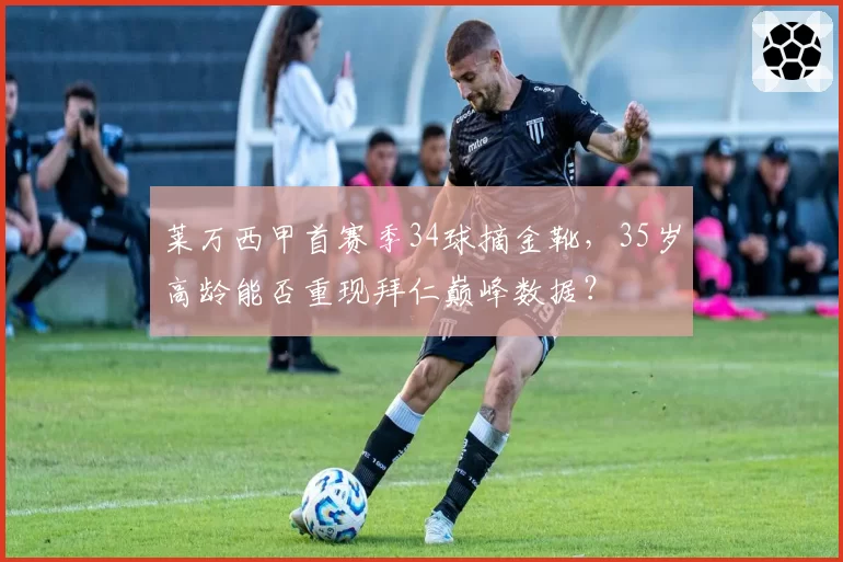 莱万西甲首赛季34球摘金靴，35岁高龄能否重现拜仁巅峰数据？