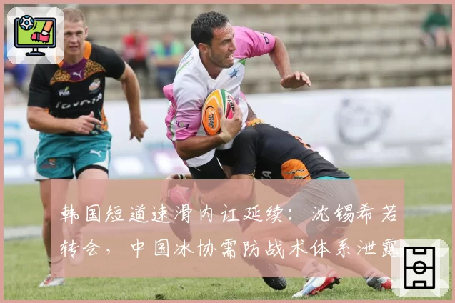 韩国短道速滑内讧延续：沈锡希若转会，中国冰协需防战术体系泄露