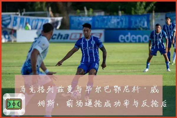 马竞格列兹曼与毕尔巴鄂尼科·威廉姆斯，前场逼抢成功率与反抢后射门对比