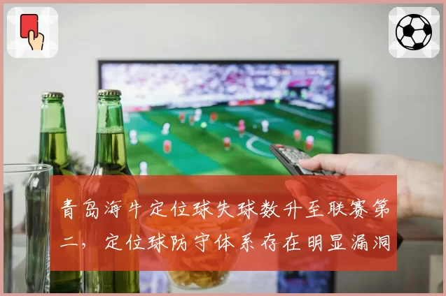 青岛海牛定位球失球数升至联赛第二，定位球防守体系存在明显漏洞