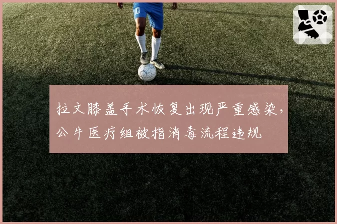 拉文膝盖手术恢复出现严重感染,公牛医疗组被指消毒流程违规