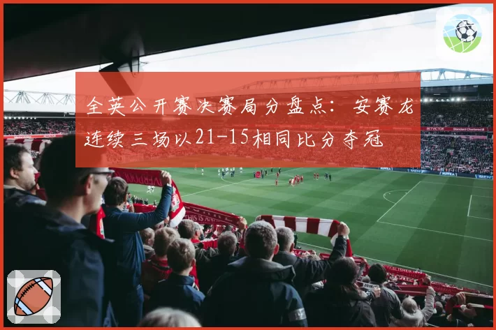 全英公开赛决赛局分盘点：安赛龙连续三场以21-15相同比分夺冠