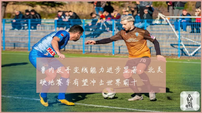 鲁内反手变线能力进步显著，北美硬地赛季有望冲击世界前十