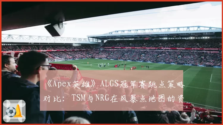 《Apex英雄》ALGS冠军赛跳点策略对比:TSM与NRG在风暴点地图的资源获取路径分析