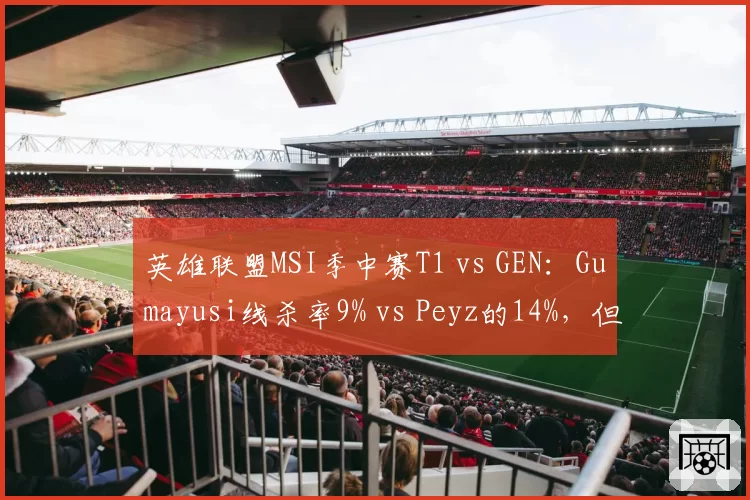 英雄联盟MSI季中赛T1 vs GEN：Gumayusi线杀率9% vs Peyz的14%，但团战输出占比高出5%