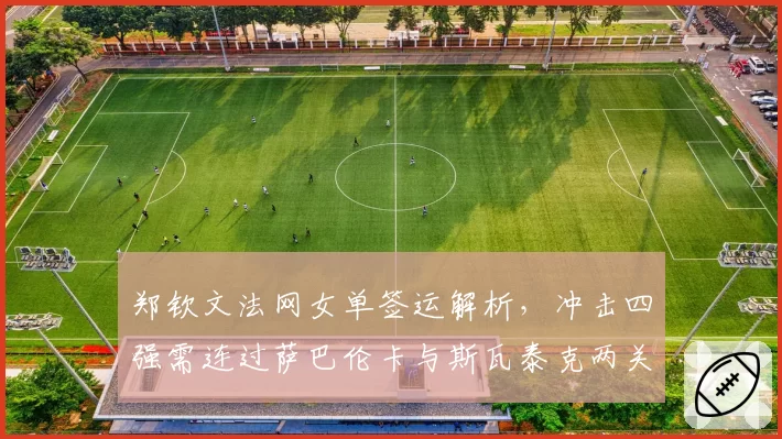 郑钦文法网女单签运解析,冲击四强需连过萨巴伦卡与斯瓦泰克两关