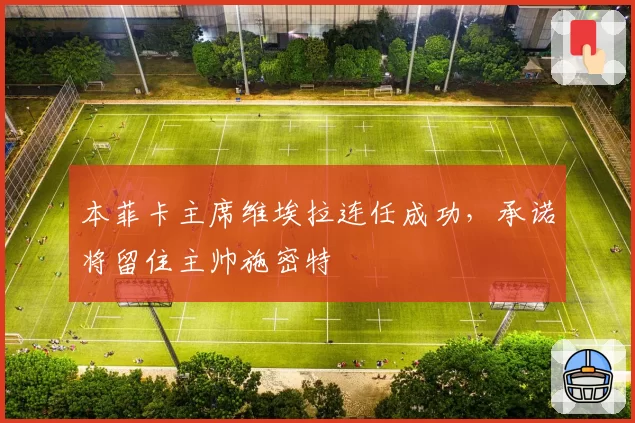 本菲卡主席维埃拉连任成功,承诺将留住主帅施密特