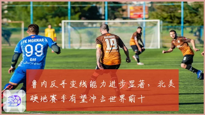 鲁内反手变线能力进步显著，北美硬地赛季有望冲击世界前十