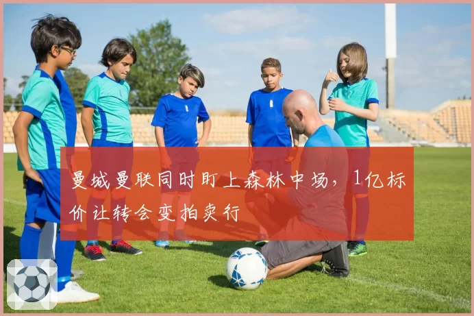 曼城曼联同时盯上森林中场,1亿标价让转会变拍卖行