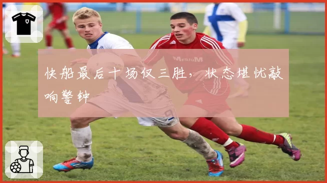 快船最后十场仅三胜，状态堪忧敲响警钟