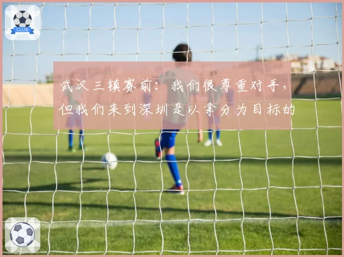 武汉三镇赛前:我们很尊重对手,但我们来到深圳是以拿分为目标的