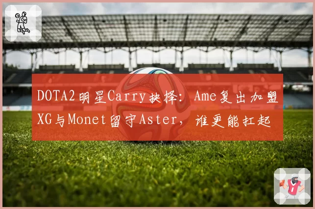 DOTA2明星Carry抉择：Ame复出加盟XG与Monet留守Aster，谁更能扛起CN DOTA大旗？