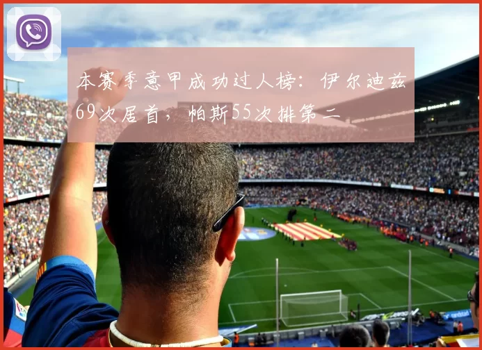 本赛季意甲成功过人榜：伊尔迪兹69次居首，帕斯55次排第二