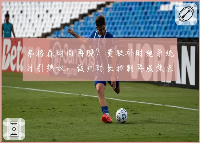 弗格森时间再现?曼联补时绝杀统计引热议,裁判时长控制再成焦点