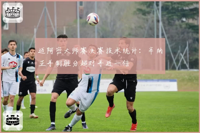 迈阿密大师赛决赛技术统计：辛纳正手制胜分超对手近一倍