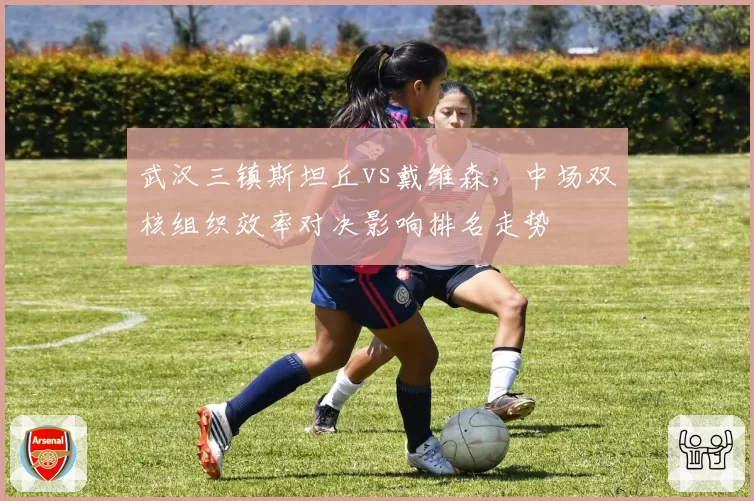 武汉三镇斯坦丘vs戴维森，中场双核组织效率对决影响排名走势