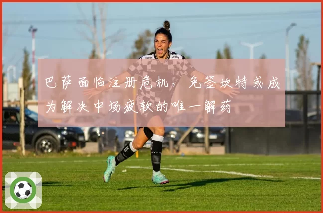 巴萨面临注册危机，免签坎特或成为解决中场疲软的唯一解药