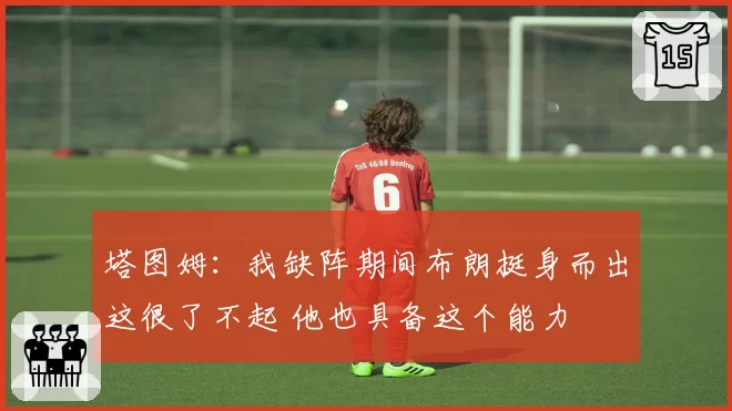 塔图姆:我缺阵期间布朗挺身而出这很了不起 他也具备这个能力