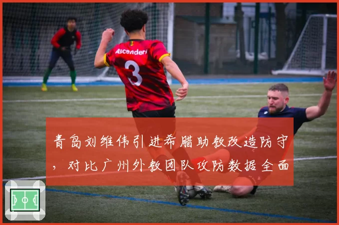 青岛刘维伟引进希腊助教改造防守,对比广州外教团队攻防数据全面落后