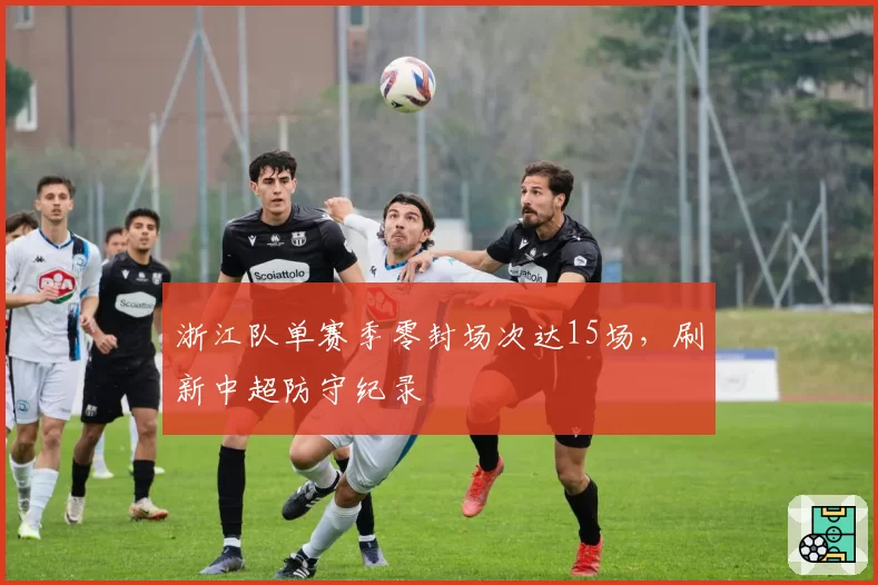 浙江队单赛季零封场次达15场，刷新中超防守纪录